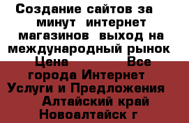 Создание сайтов за 15 минут, интернет магазинов, выход на международный рынок › Цена ­ 15 000 - Все города Интернет » Услуги и Предложения   . Алтайский край,Новоалтайск г.